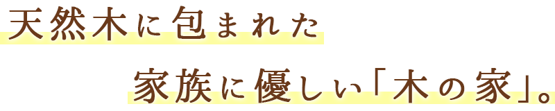 天然木に包まれた 家族に優しい｢木の家｣。