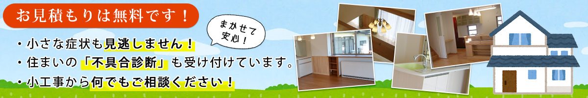 お見積もりは無料です。小さな症状も見逃しません!住まいの「不具合診断」も受け付けています。小工事から何でもご相談ください!